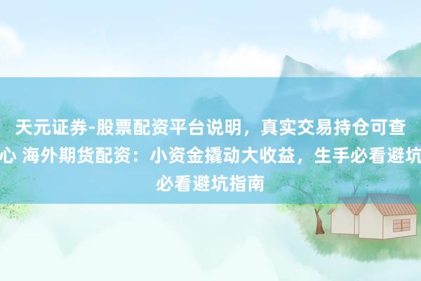 天元证券-股票配资平台说明，真实交易持仓可查更放心 海外期货配资：小资金撬动大收益，生手必看避坑指南