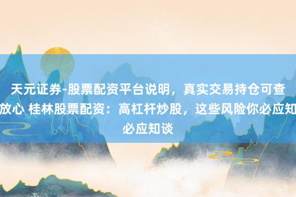 天元证券-股票配资平台说明，真实交易持仓可查更放心 桂林股票配资：高杠杆炒股，这些风险你必应知谈