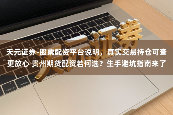 天元证券-股票配资平台说明，真实交易持仓可查更放心 贵州期货配资若何选？生手避坑指南来了
