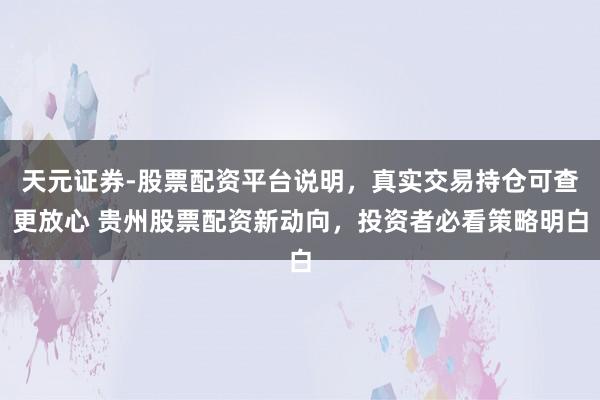天元证券-股票配资平台说明，真实交易持仓可查更放心 贵州股票配资新动向，投资者必看策略明白