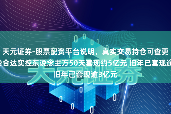 天元证券-股票配资平台说明，真实交易持仓可查更放心 怡合达实控东说念主方50天套现约5亿元 旧年已套现逾3亿元