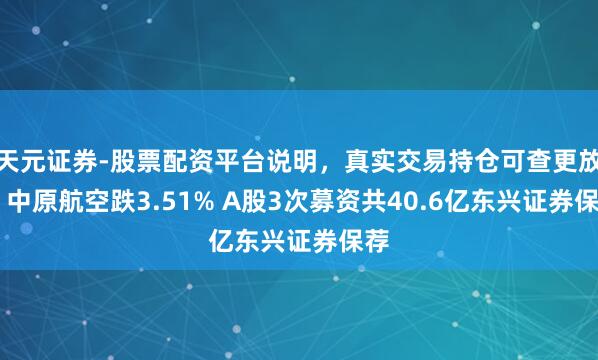 天元证券-股票配资平台说明，真实交易持仓可查更放心 中原航空跌3.51% A股3次募资共40.6亿东兴证券保荐