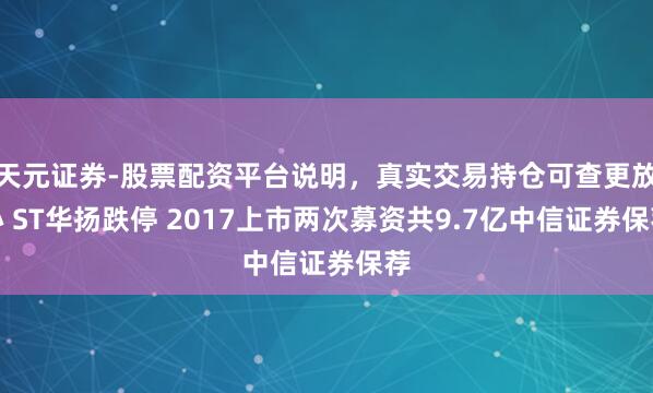 天元证券-股票配资平台说明，真实交易持仓可查更放心 ST华扬跌停 2017上市两次募资共9.7亿中信证券保荐