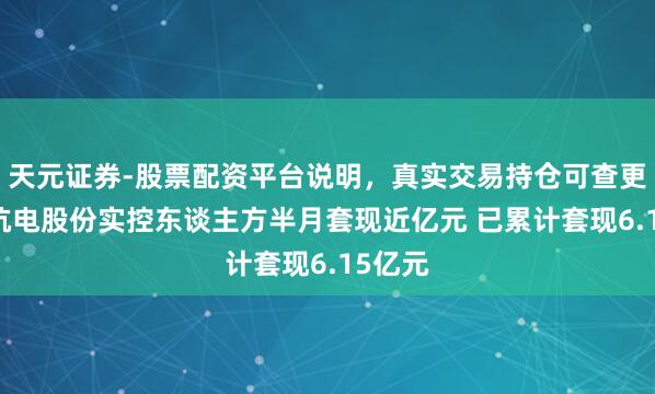 天元证券-股票配资平台说明，真实交易持仓可查更放心 杭电股份实控东谈主方半月套现近亿元 已累计套现6.15亿元