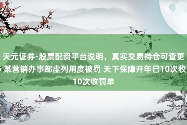 天元证券-股票配资平台说明，真实交易持仓可查更放心 某营销办事部虚列用度被罚 天下保障开年已10次收罚单