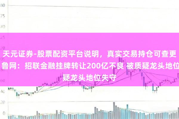 天元证券-股票配资平台说明，真实交易持仓可查更放心 鲁网：招联金融挂牌转让200亿不良 被质疑龙头地位失守