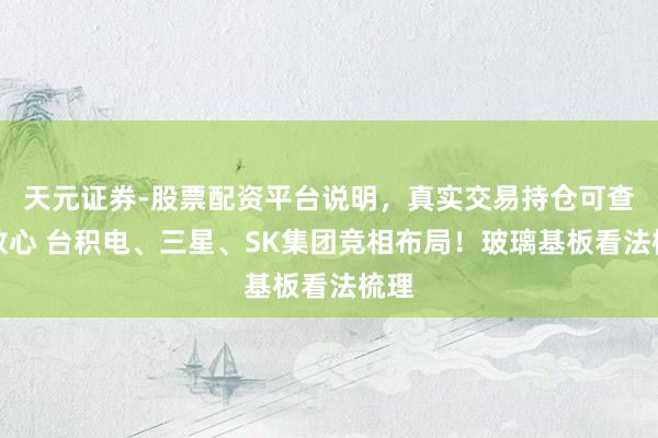天元证券-股票配资平台说明，真实交易持仓可查更放心 台积电、三星、SK集团竞相布局！玻璃基板看法梳理
