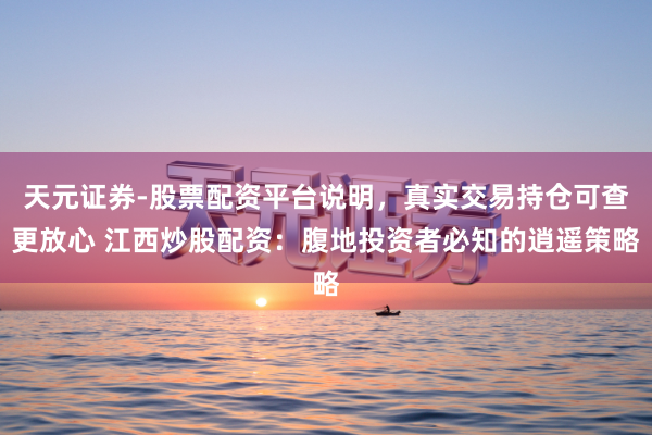 天元证券-股票配资平台说明，真实交易持仓可查更放心 江西炒股配资：腹地投资者必知的逍遥策略