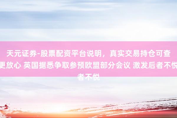 天元证券-股票配资平台说明，真实交易持仓可查更放心 英国据悉争取参预欧盟部分会议 激发后者不悦