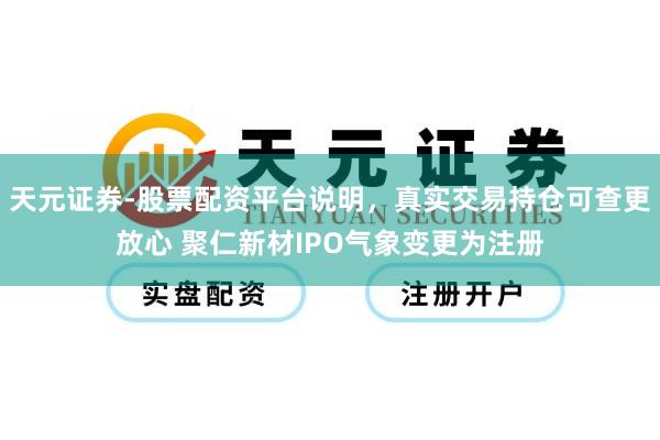 天元证券-股票配资平台说明，真实交易持仓可查更放心 聚仁新材IPO气象变更为注册