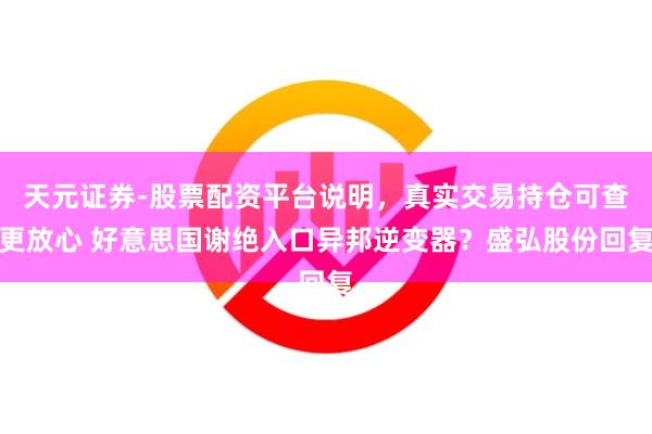 天元证券-股票配资平台说明，真实交易持仓可查更放心 好意思国谢绝入口异邦逆变器？盛弘股份回复
