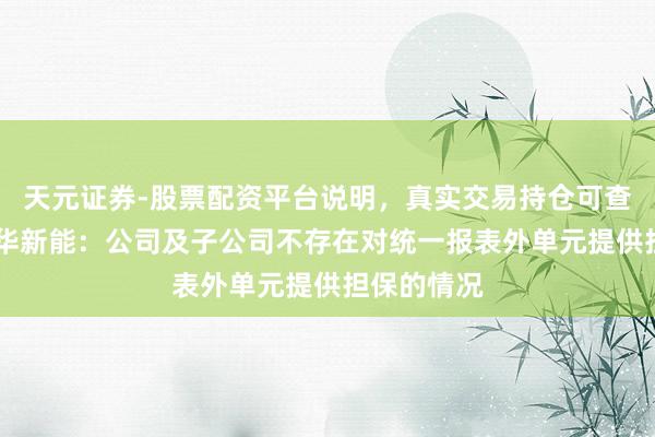天元证券-股票配资平台说明，真实交易持仓可查更放心 天华新能：公司及子公司不存在对统一报表外单元提供担保的情况