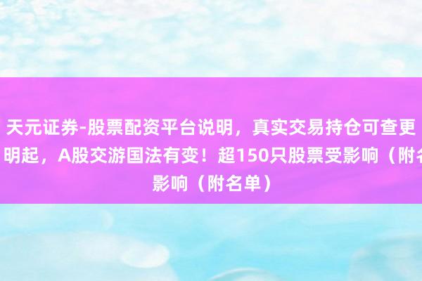 天元证券-股票配资平台说明，真实交易持仓可查更放心 明起，A股交游国法有变！超150只股票受影响（附名单）