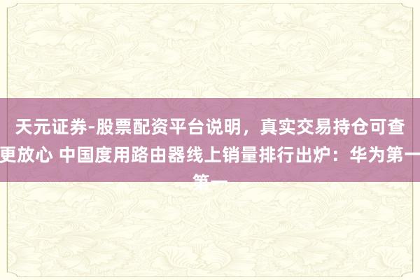 天元证券-股票配资平台说明，真实交易持仓可查更放心 中国度用路由器线上销量排行出炉：华为第一