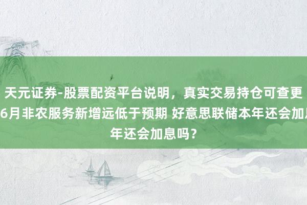 天元证券-股票配资平台说明，真实交易持仓可查更放心 6月非农服务新增远低于预期 好意思联储本年还会加息吗？