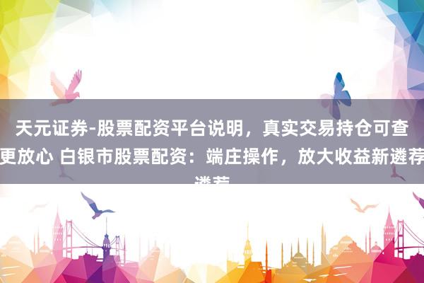 天元证券-股票配资平台说明，真实交易持仓可查更放心 白银市股票配资：端庄操作，放大收益新遴荐