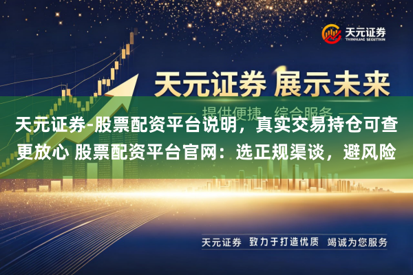 天元证券-股票配资平台说明，真实交易持仓可查更放心 股票配资平台官网：选正规渠谈，避风险