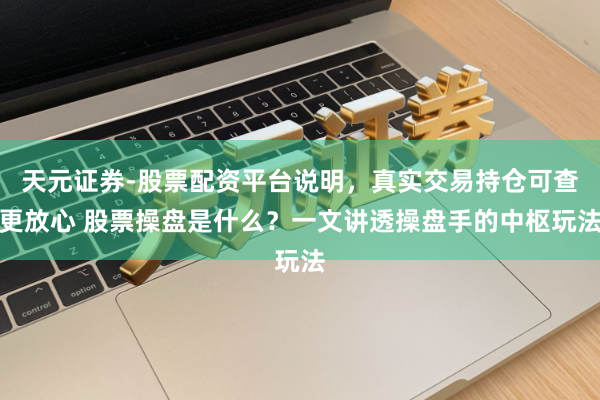 天元证券-股票配资平台说明，真实交易持仓可查更放心 股票操盘是什么？一文讲透操盘手的中枢玩法