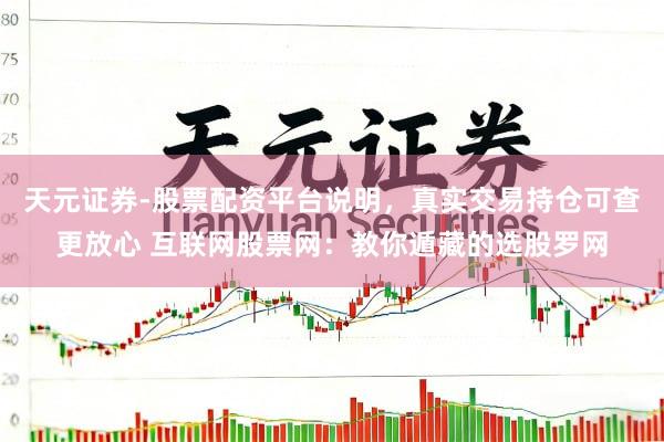 天元证券-股票配资平台说明，真实交易持仓可查更放心 互联网股票网：教你遁藏的选股罗网