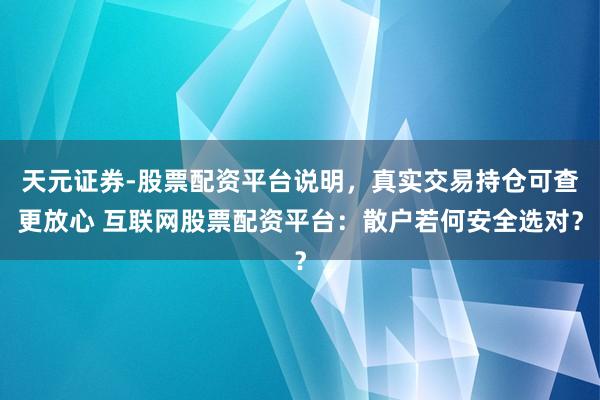 天元证券-股票配资平台说明，真实交易持仓可查更放心 互联网股票配资平台：散户若何安全选对？