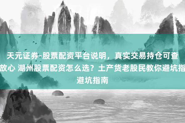 天元证券-股票配资平台说明，真实交易持仓可查更放心 湖州股票配资怎么选？土产货老股民教你避坑指南