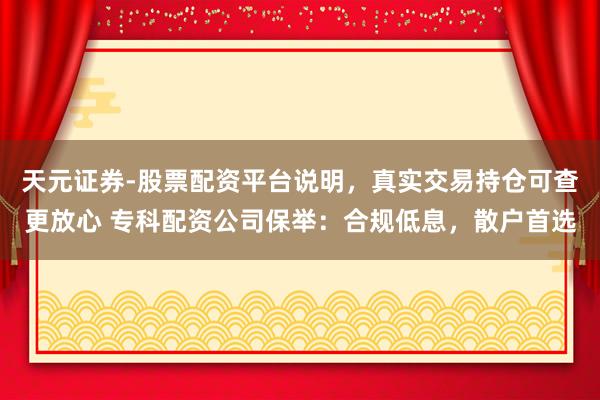 天元证券-股票配资平台说明，真实交易持仓可查更放心 专科配资公司保举：合规低息，散户首选