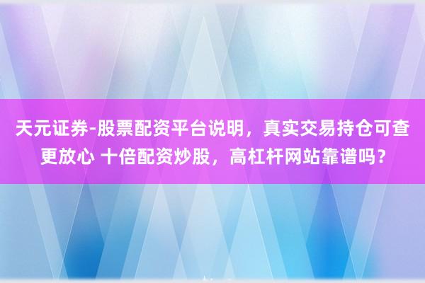 天元证券-股票配资平台说明，真实交易持仓可查更放心 十倍配资炒股，高杠杆网站靠谱吗？