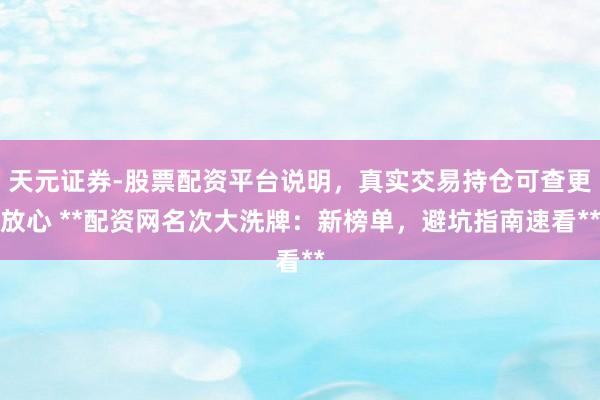 天元证券-股票配资平台说明，真实交易持仓可查更放心 **配资网名次大洗牌：新榜单，避坑指南速看**