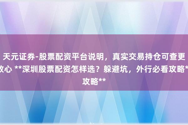 天元证券-股票配资平台说明，真实交易持仓可查更放心 **深圳股票配资怎样选？躲避坑，外行必看攻略**