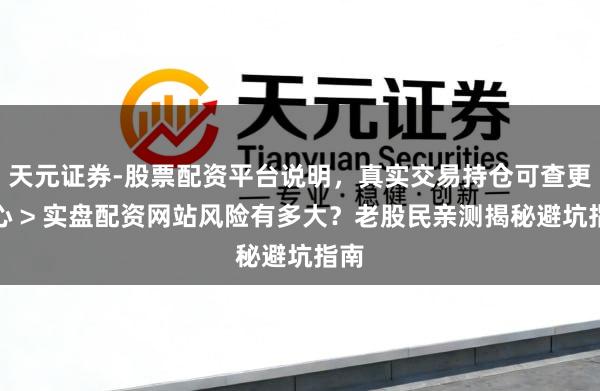 天元证券-股票配资平台说明，真实交易持仓可查更放心 > 实盘配资网站风险有多大？老股民亲测揭秘避坑指南