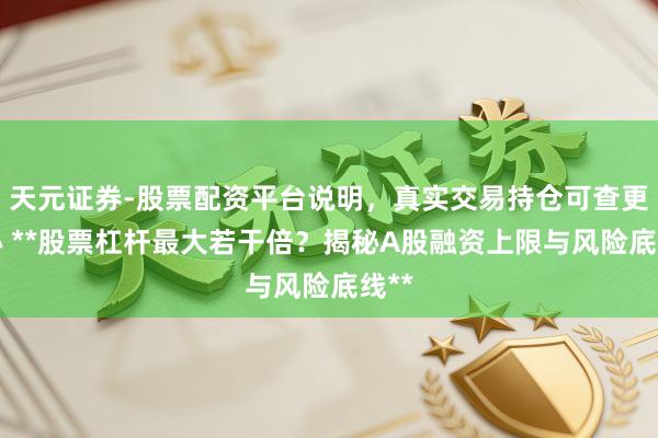 天元证券-股票配资平台说明，真实交易持仓可查更放心 **股票杠杆最大若干倍？揭秘A股融资上限与风险底线**