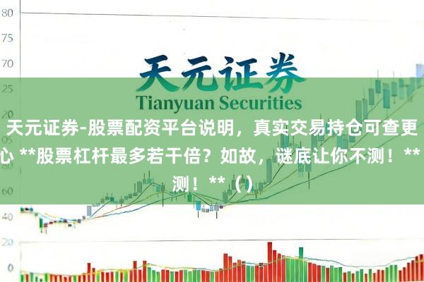 天元证券-股票配资平台说明，真实交易持仓可查更放心 **股票杠杆最多若干倍？如故，谜底让你不测！**（）