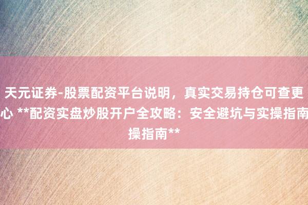 天元证券-股票配资平台说明，真实交易持仓可查更放心 **配资实盘炒股开户全攻略：安全避坑与实操指南**