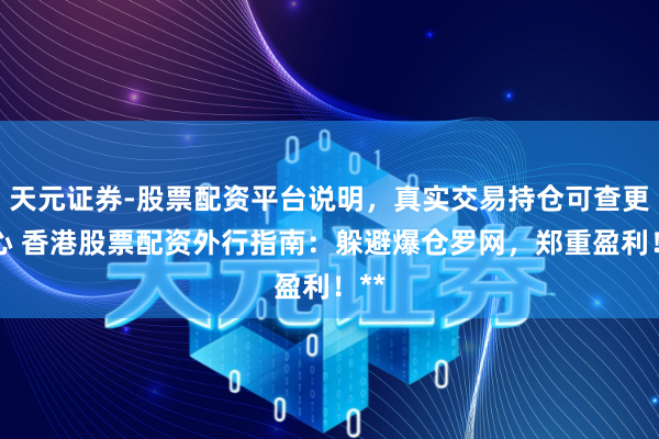 天元证券-股票配资平台说明，真实交易持仓可查更放心 香港股票配资外行指南：躲避爆仓罗网，郑重盈利！**