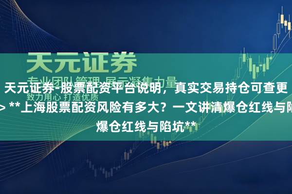 天元证券-股票配资平台说明，真实交易持仓可查更放心 > **上海股票配资风险有多大？一文讲清爆仓红线与陷坑**