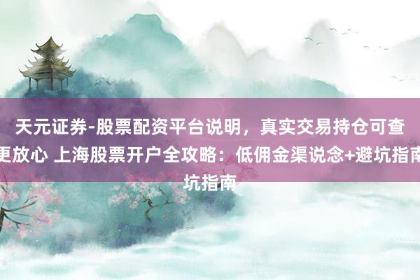 天元证券-股票配资平台说明，真实交易持仓可查更放心 上海股票开户全攻略：低佣金渠说念+避坑指南